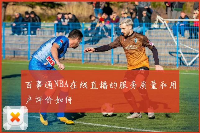 百事通NBA在线直播的服务质量和用户评价如何
