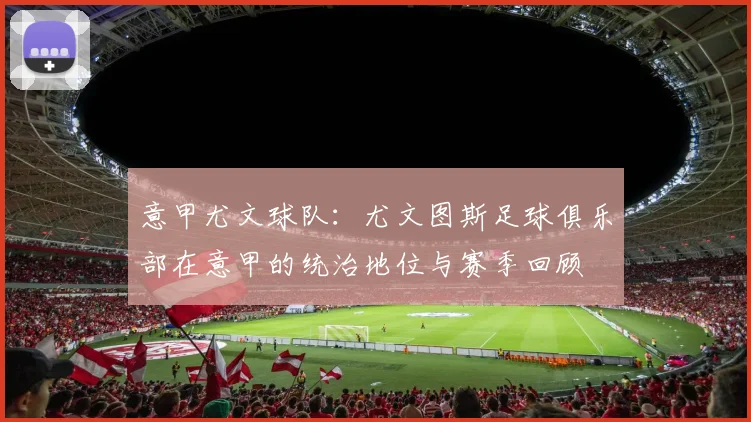 意甲尤文球队：尤文图斯足球俱乐部在意甲的统治地位与赛季回顾