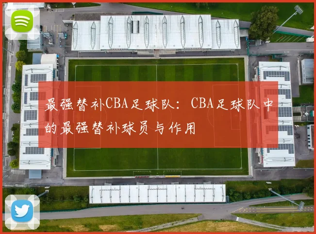 最强替补CBA足球队:CBA足球队中的最强替补球员与作用