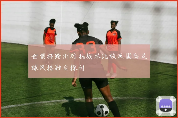世俱杯跨洲对抗战术比较及国际足球风格融合探讨