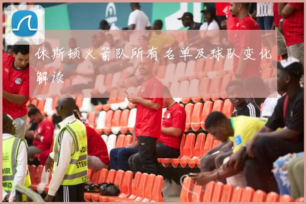 休斯顿火箭队所有名单及球队变化解读